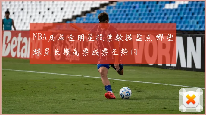 NBA历届全明星投票数据盘点 哪些球星长期高票成票王热门