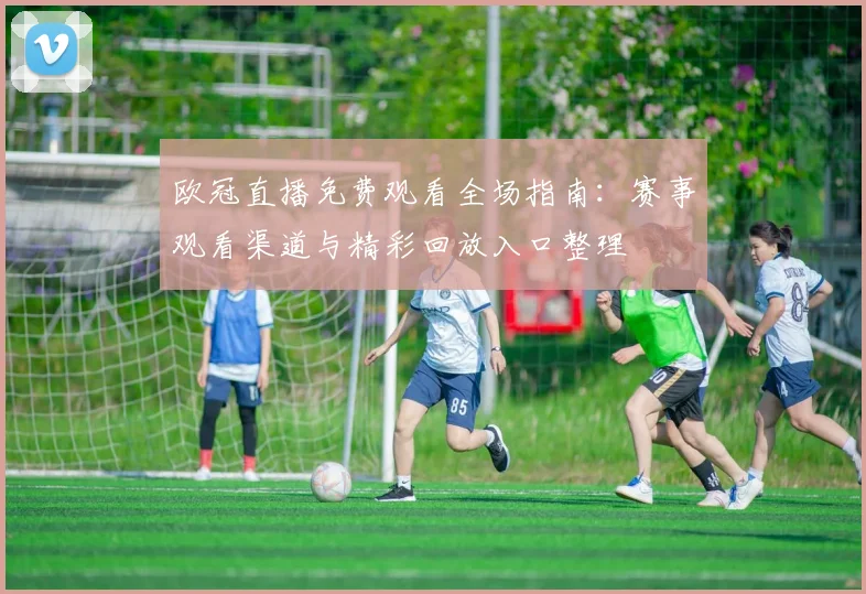 欧冠直播免费观看全场指南：赛事观看渠道与精彩回放入口整理