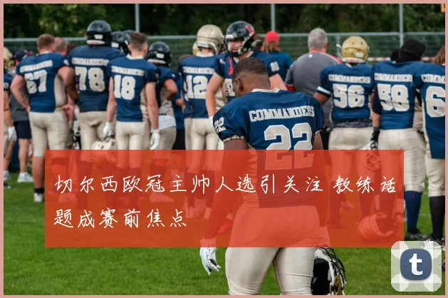 切尔西欧冠主帅人选引关注 教练话题成赛前焦点