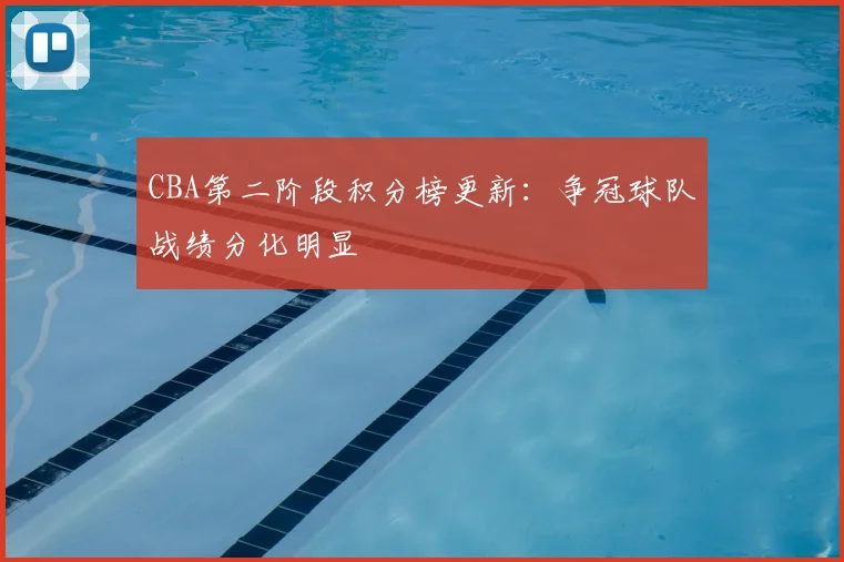 CBA第二阶段积分榜更新:争冠球队战绩分化明显