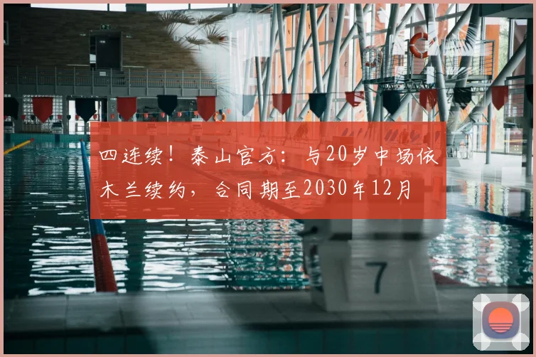 四连续!泰山官方:与20岁中场依木兰续约,合同期至2030年12月