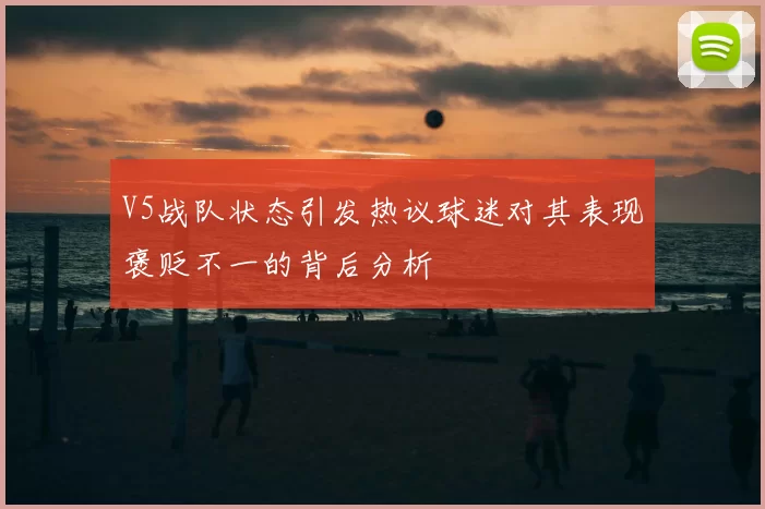 V5战队状态引发热议球迷对其表现褒贬不一的背后分析