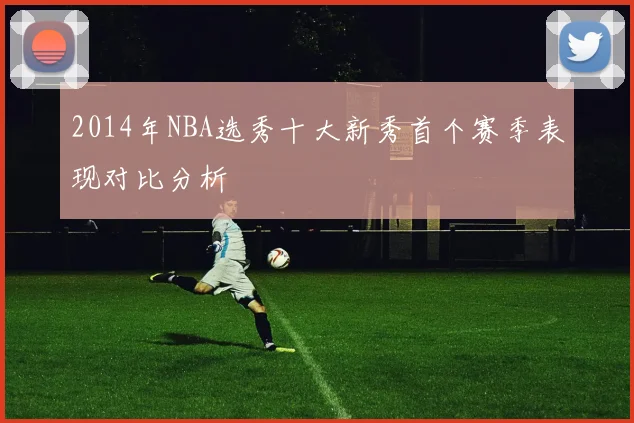 2014年NBA选秀十大新秀首个赛季表现对比分析