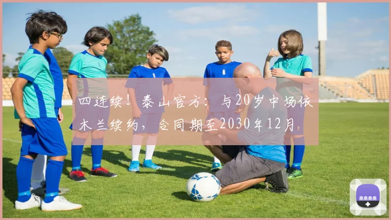 四连续！泰山官方：与20岁中场依木兰续约，合同期至2030年12月