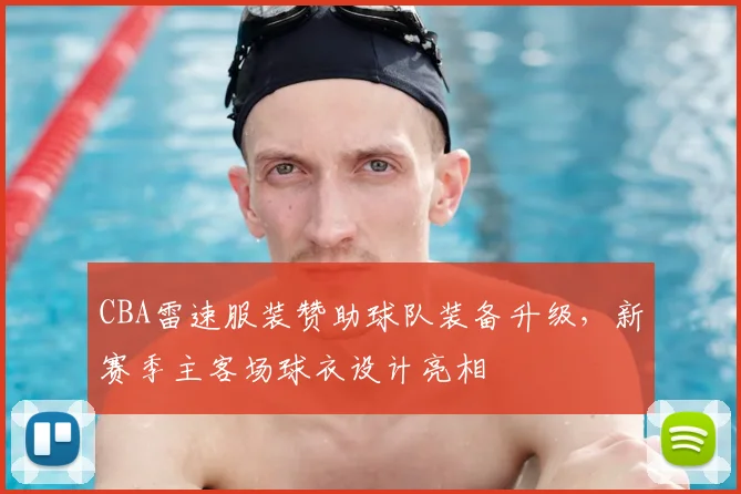 CBA雷速服装赞助球队装备升级，新赛季主客场球衣设计亮相