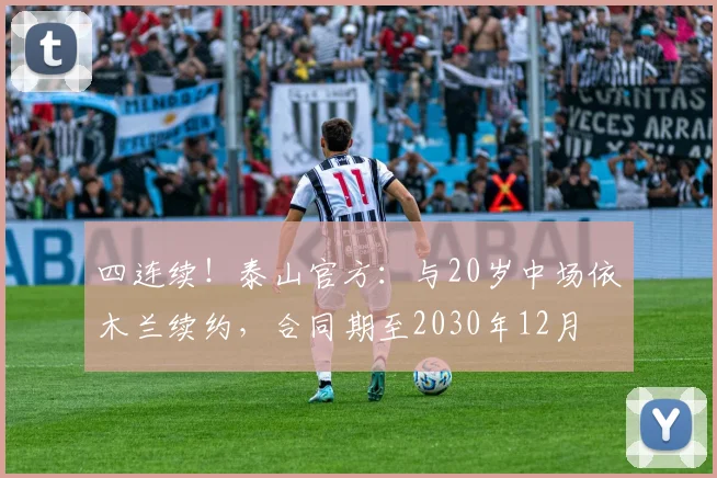四连续！泰山官方：与20岁中场依木兰续约，合同期至2030年12月