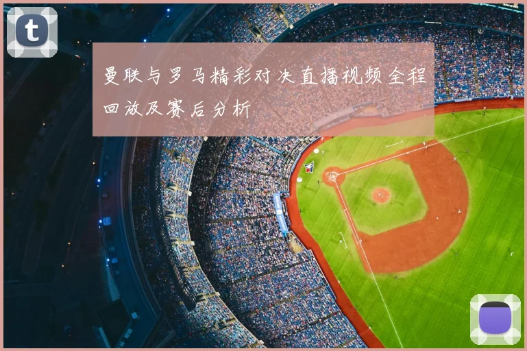 曼联与罗马精彩对决直播视频全程回放及赛后分析