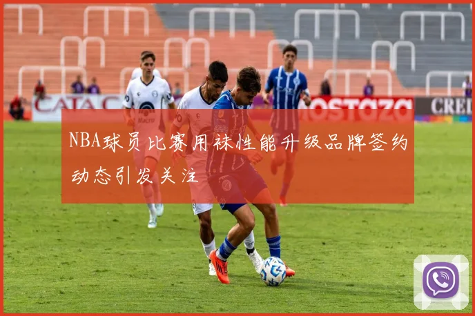 NBA球员比赛用袜性能升级品牌签约动态引发关注