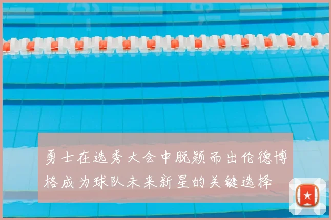 勇士在选秀大会中脱颖而出伦德博格成为球队未来新星的关键选择