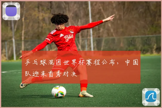 乒乓球混团世界杯赛程公布，中国队迎来首秀对决