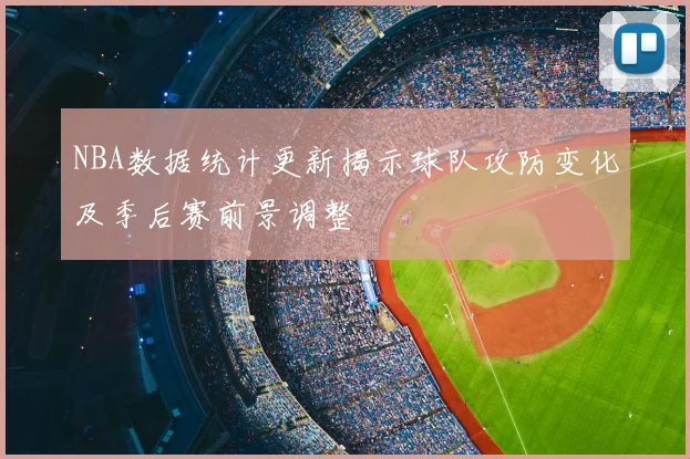 NBA数据统计更新揭示球队攻防变化及季后赛前景调整