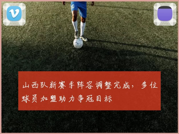山西队新赛季阵容调整完成，多位球员加盟助力争冠目标