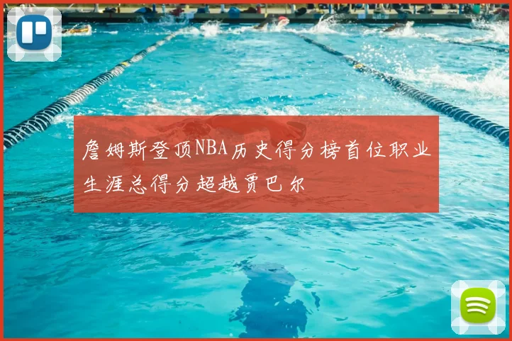 詹姆斯登顶NBA历史得分榜首位职业生涯总得分超越贾巴尔