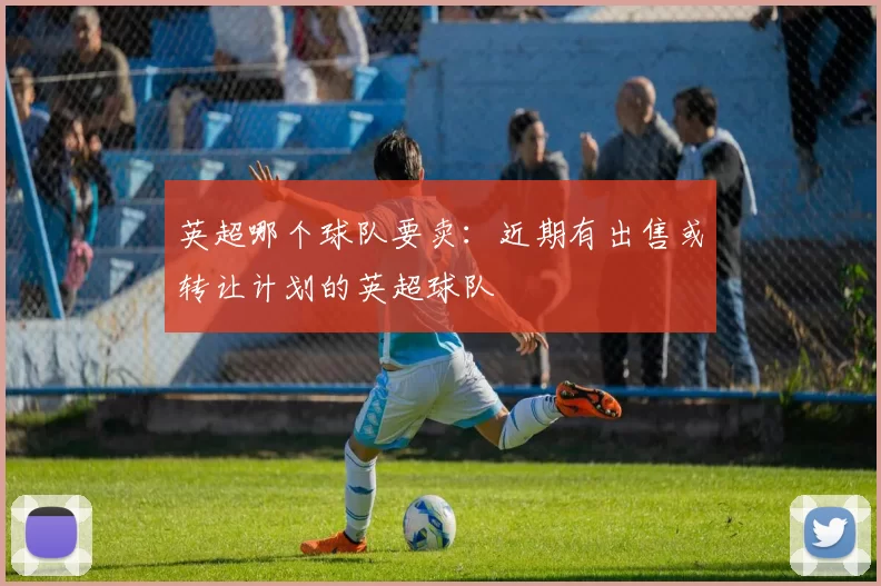 英超哪个球队要卖：近期有出售或转让计划的英超球队