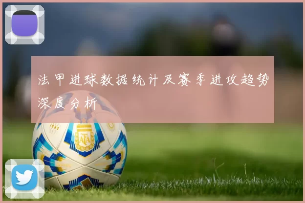 法甲进球数据统计及赛季进攻趋势深度分析