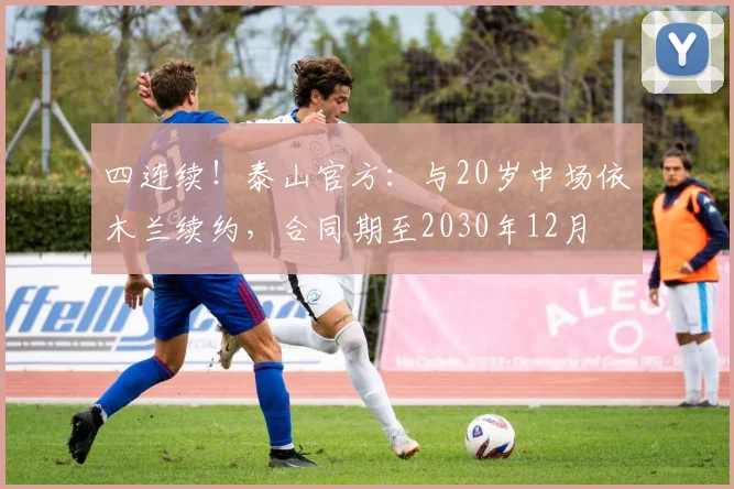四连续！泰山官方：与20岁中场依木兰续约，合同期至2030年12月