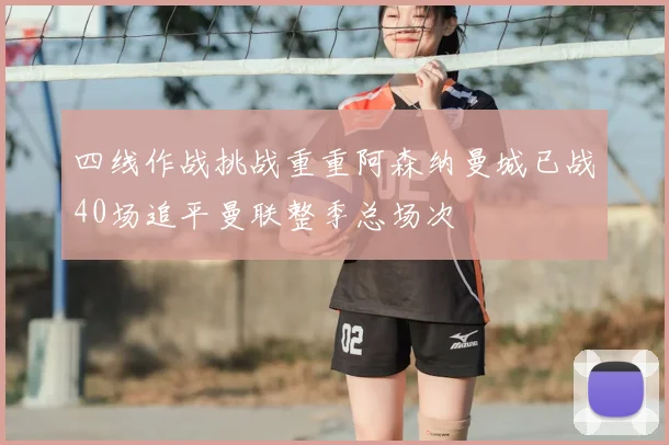 四线作战挑战重重阿森纳曼城已战40场追平曼联整季总场次