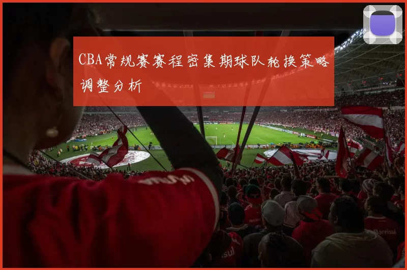 CBA常规赛赛程密集期球队轮换策略调整分析