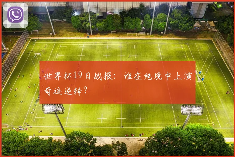 世界杯19日战报：谁在绝境中上演奇迹逆转？