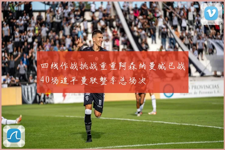 四线作战挑战重重阿森纳曼城已战40场追平曼联整季总场次