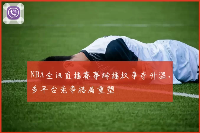 NBA全讯直播赛事转播权争夺升温，多平台竞争格局重塑