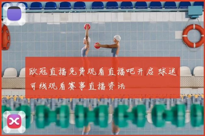 欧冠直播免费观看直播吧开启 球迷可线观看赛事直播资讯