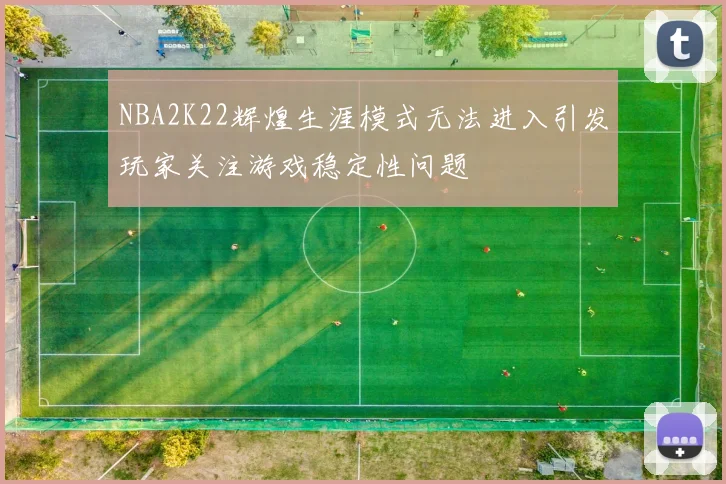 NBA2K22辉煌生涯模式无法进入引发玩家关注游戏稳定性问题