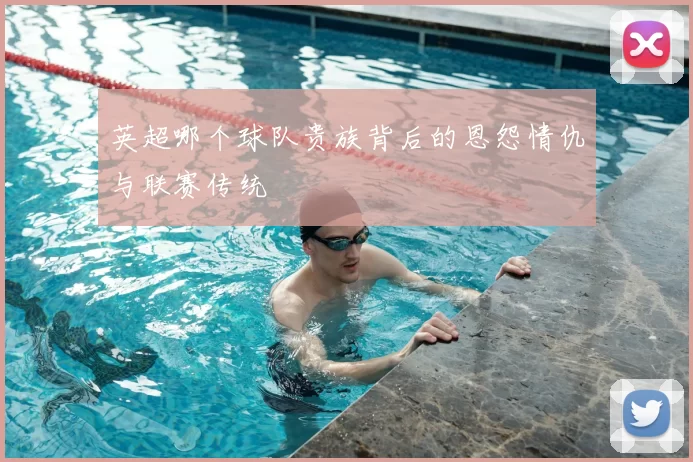 英超哪个球队贵族背后的恩怨情仇与联赛传统