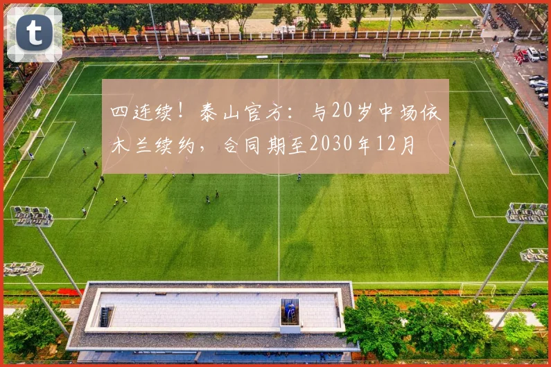 四连续！泰山官方：与20岁中场依木兰续约，合同期至2030年12月