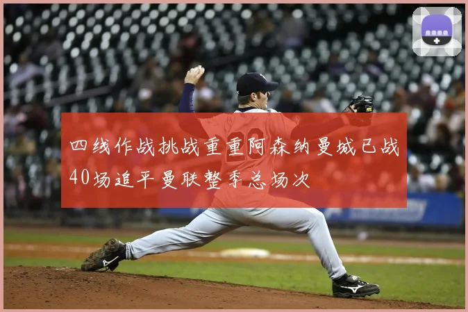 四线作战挑战重重阿森纳曼城已战40场追平曼联整季总场次