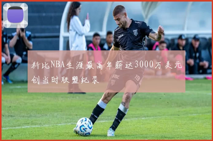 科比NBA生涯最高年薪达3000万美元创当时联盟纪录