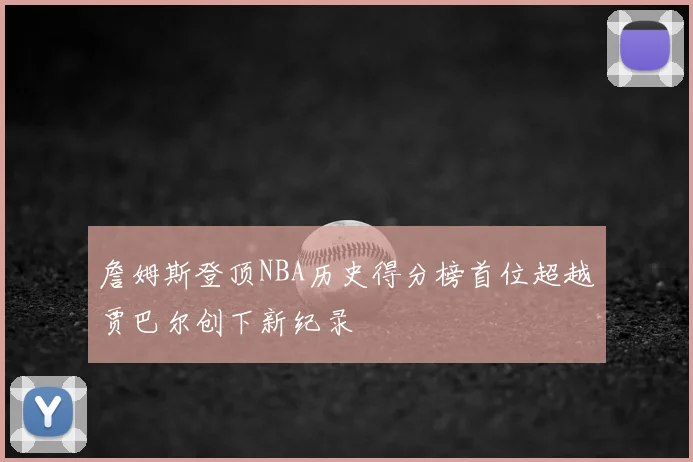 詹姆斯登顶NBA历史得分榜首位超越贾巴尔创下新纪录