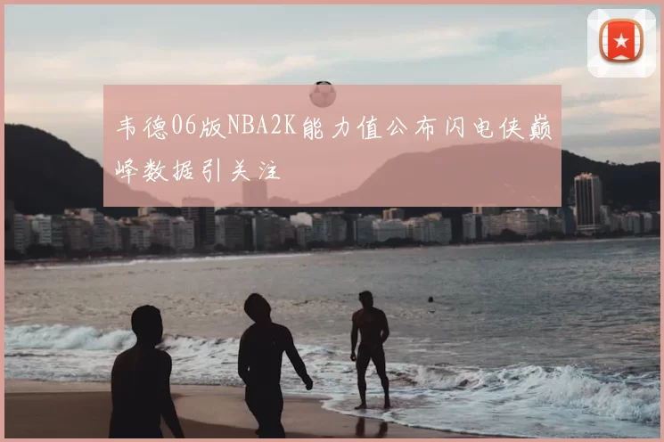 韦德06版NBA2K能力值公布闪电侠巅峰数据引关注