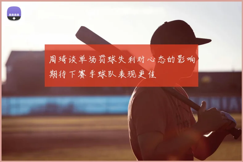 周琦谈单场罚球失利对心态的影响期待下赛季球队表现更佳