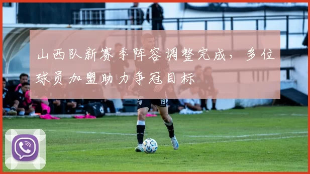 山西队新赛季阵容调整完成，多位球员加盟助力争冠目标