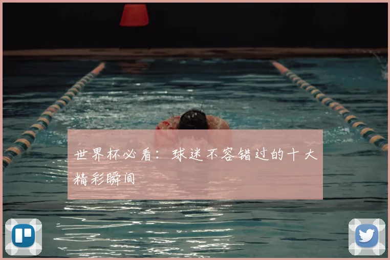 世界杯必看:球迷不容错过的十大精彩瞬间