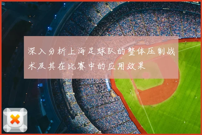 深入分析上海足球队的整体压制战术及其在比赛中的应用效果
