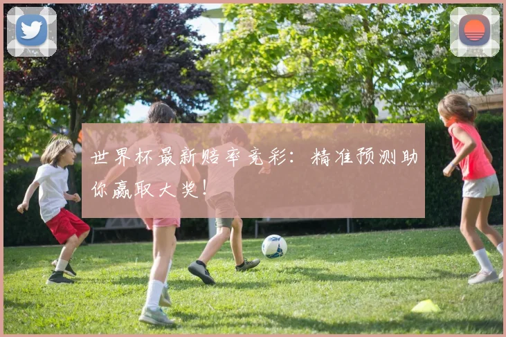 世界杯最新赔率竞彩：精准预测助你赢取大奖！