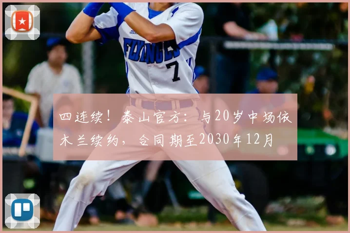 四连续！泰山官方：与20岁中场依木兰续约，合同期至2030年12月