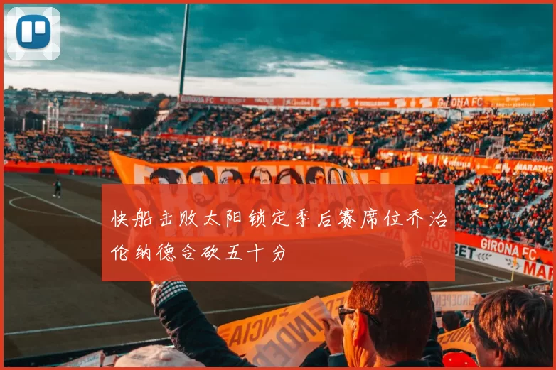 快船击败太阳锁定季后赛席位乔治伦纳德合砍五十分