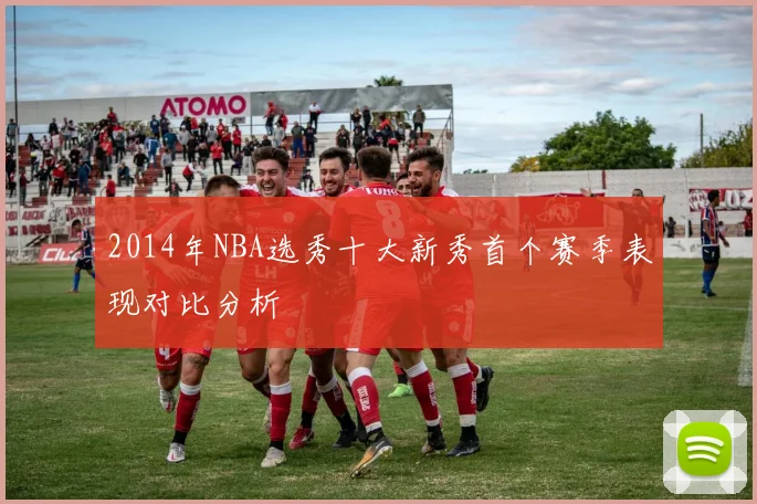 2014年NBA选秀十大新秀首个赛季表现对比分析