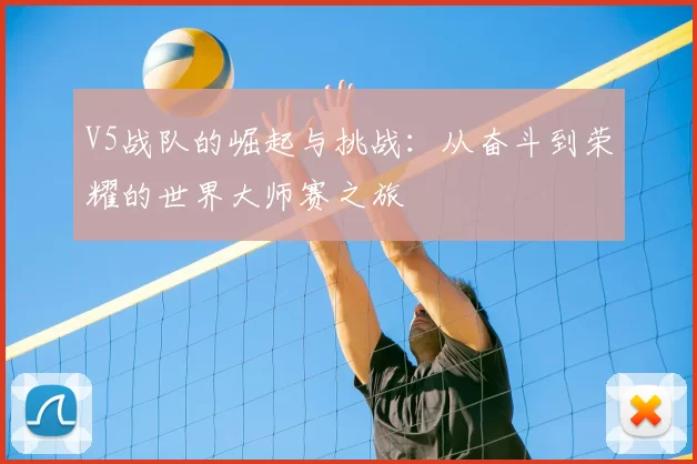 V5战队的崛起与挑战：从奋斗到荣耀的世界大师赛之旅