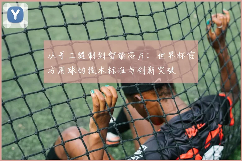 从手工缝制到智能芯片：世界杯官方用球的技术标准与创新突破