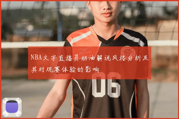 NBA文字直播员奶油解说风格分析及其对观赛体验的影响