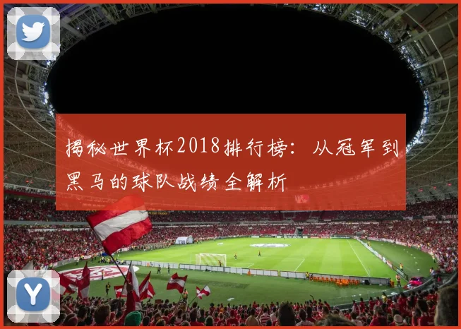 揭秘世界杯2018排行榜：从冠军到黑马的球队战绩全解析
