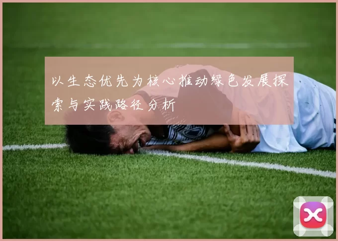 以生态优先为核心推动绿色发展探索与实践路径分析