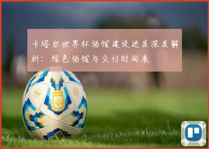 卡塔尔世界杯场馆建设进度深度解析：绿色场馆与交付时间表
