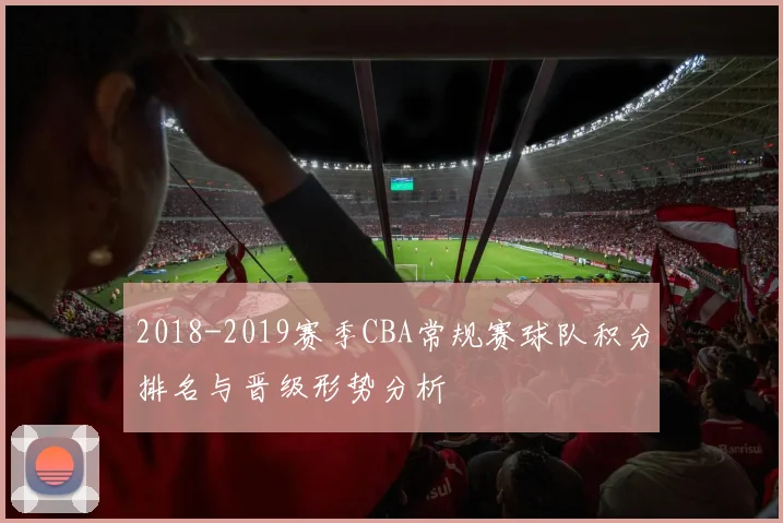 2018-2019赛季CBA常规赛球队积分排名与晋级形势分析