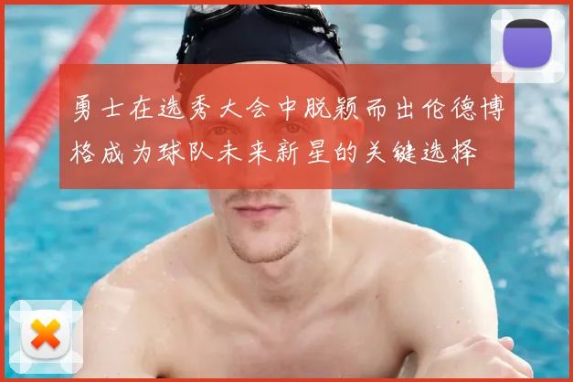 勇士在选秀大会中脱颖而出伦德博格成为球队未来新星的关键选择