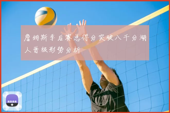 詹姆斯季后赛总得分突破八千分湖人晋级形势分析